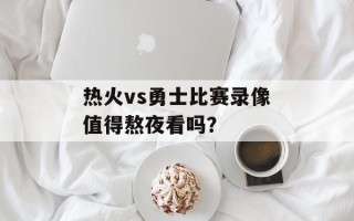 热火vs勇士比赛录像值得熬夜看吗？