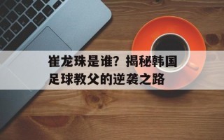 崔龙珠是谁？揭秘韩国足球教父的逆袭之路