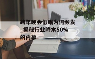 跨年晚会假唱为何频发_揭秘行业降本50%的内幕