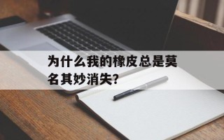 为什么我的橡皮总是莫名其妙消失？