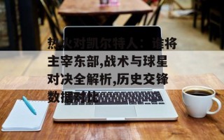 热火对凯尔特人：谁将主宰东部,战术与球星对决全解析,历史交锋数据对比