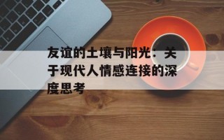 友谊的土壤与阳光：关于现代人情感连接的深度思考