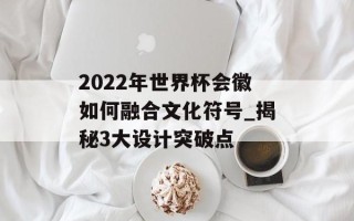 2022年世界杯会徽如何融合文化符号_揭秘3大设计突破点