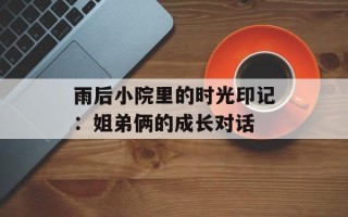 雨后小院里的时光印记：姐弟俩的成长对话