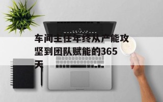 车间主任年终从产能攻坚到团队赋能的365天