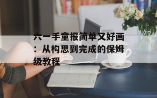 六一手童报简单又好画：从构思到完成的保姆级教程