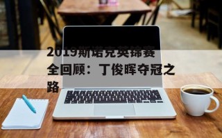 2019斯诺克英锦赛全回顾：丁俊晖夺冠之路