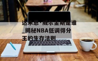 达米恩·威尔金斯是谁_揭秘NBA低调得分王的生存法则