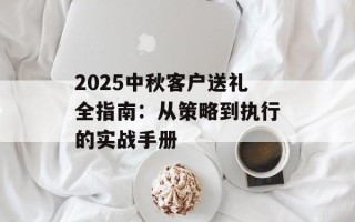 2025中秋客户送礼全指南：从策略到执行的实战手册