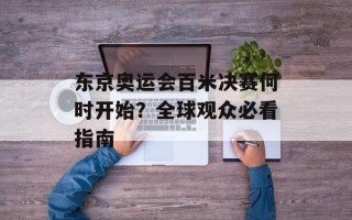 东京奥运会百米决赛何时开始？全球观众必看指南