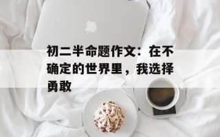初二半命题作文：在不确定的世界里，我选择勇敢