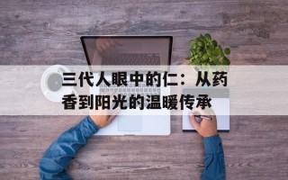 三代人眼中的仁：从药香到阳光的温暖传承