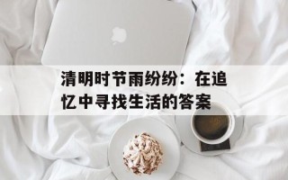 清明时节雨纷纷：在追忆中寻找生活的答案
