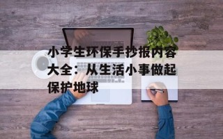 小学生环保手抄报内容大全：从生活小事做起保护地球