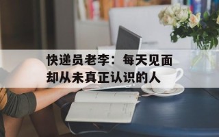 快递员老李：每天见面却从未真正认识的人