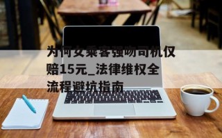 为何女乘客强吻司机仅赔15元_法律维权全流程避坑指南