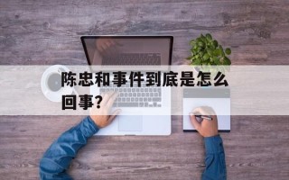 陈忠和事件到底是怎么回事？