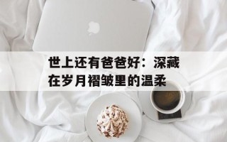 世上还有爸爸好：深藏在岁月褶皱里的温柔