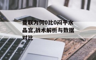 曼联为何0比0闷平水晶宫,战术解析与数据对比