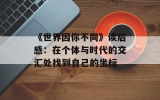 《世界因你不同》读后感：在个体与时代的交汇处找到自己的坐标