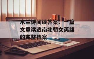 木兰诗阅读答案：一篇文章读透南北朝女英雄的完整档案