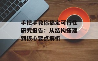 手把手教你搞定可行性研究报告：从结构搭建到核心要点解析