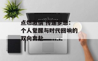 点燃激情 传递梦想：个人觉醒与时代回响的双向奔赴