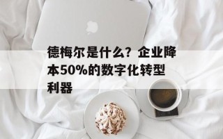 德梅尔是什么？企业降本50%的数字化转型利器