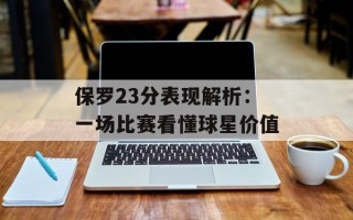 保罗23分表现解析：一场比赛看懂球星价值