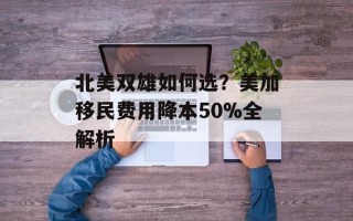 北美双雄如何选？美加移民费用降本50%全解析