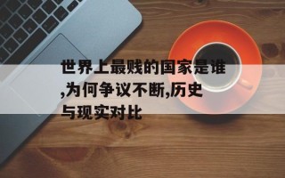 世界上最贱的国家是谁,为何争议不断,历史与现实对比