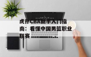 虎扑CBA新手入门指南：看懂中国男篮职业联赛