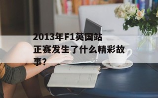 2013年F1英国站正赛发生了什么精彩故事？