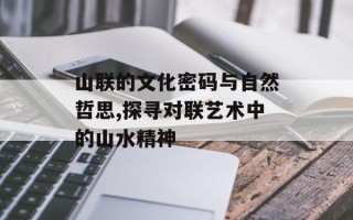 山联的文化密码与自然哲思,探寻对联艺术中的山水精神