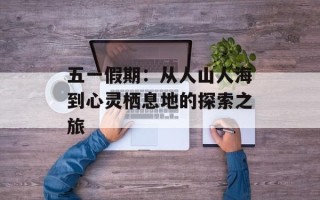五一假期：从人山人海到心灵栖息地的探索之旅