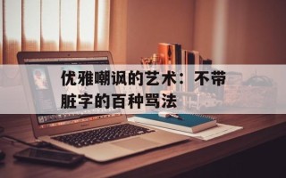 优雅嘲讽的艺术：不带脏字的百种骂法
