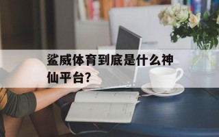鲨威体育到底是什么神仙平台？
