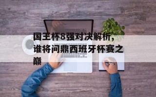 国王杯8强对决解析,谁将问鼎西班牙杯赛之巅
