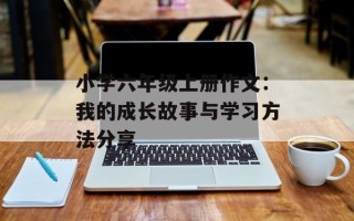 小学六年级上册作文：我的成长故事与学习方法分享