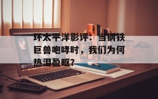 环太平洋影评：当钢铁巨兽咆哮时，我们为何热泪盈眶？