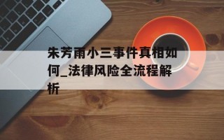 朱芳雨小三事件真相如何_法律风险全流程解析