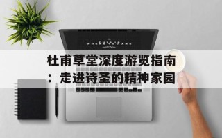 杜甫草堂深度游览指南：走进诗圣的精神家园
