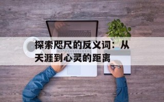探索咫尺的反义词：从天涯到心灵的距离