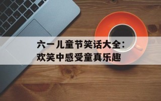 六一儿童节笑话大全：欢笑中感受童真乐趣