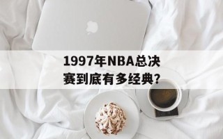 1997年NBA总决赛到底有多经典？