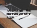马年新年祝福语：从嘶鸣踏雪到指尖传情的文化之旅