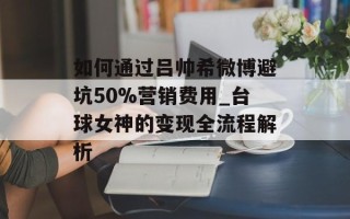 如何通过吕帅希微博避坑50%营销费用_台球女神的变现全流程解析