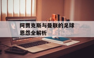 阿贾克斯与曼联的足球恩怨全解析