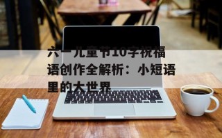六一儿童节10字祝福语创作全解析：小短语里的大世界