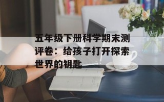 五年级下册科学期末测评卷：给孩子打开探索世界的钥匙